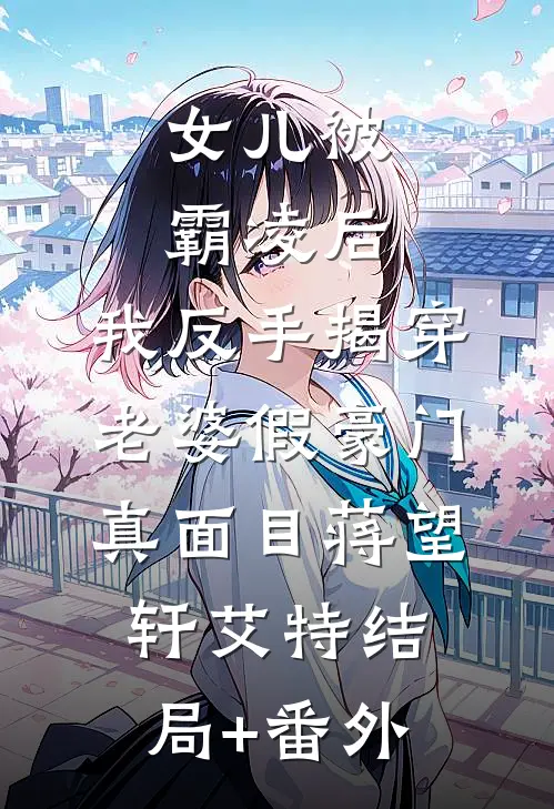 女儿被霸凌后，我反手揭穿老婆假豪门真面目蒋望轩艾特结局+番外