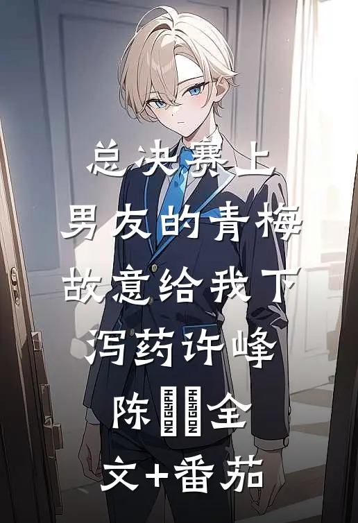总决赛上，男友的青梅故意给我下泻药许峰陈玥玥全文+番茄