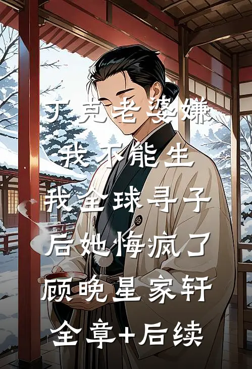 丁克老婆嫌我不能生，我全球寻子后她悔疯了顾晚星家轩:全章+后续