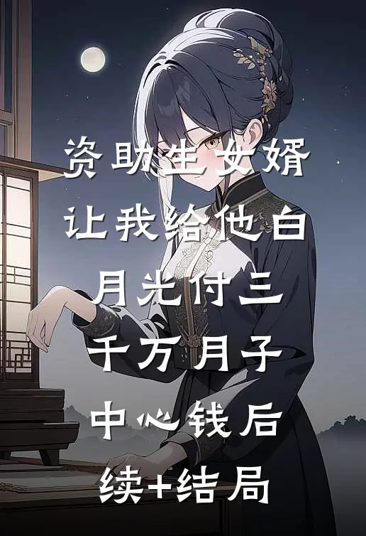 资助生女婿让我给他白月光付三千万月子中心钱后续+结局