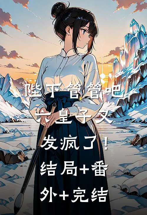 陛下管管吧，六皇子又发疯了！结局+番外+完结