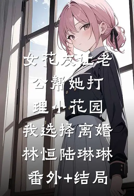 女花友让老公帮她打理小花园，我选择离婚林恒陆琳琳:(番外)+(结局)