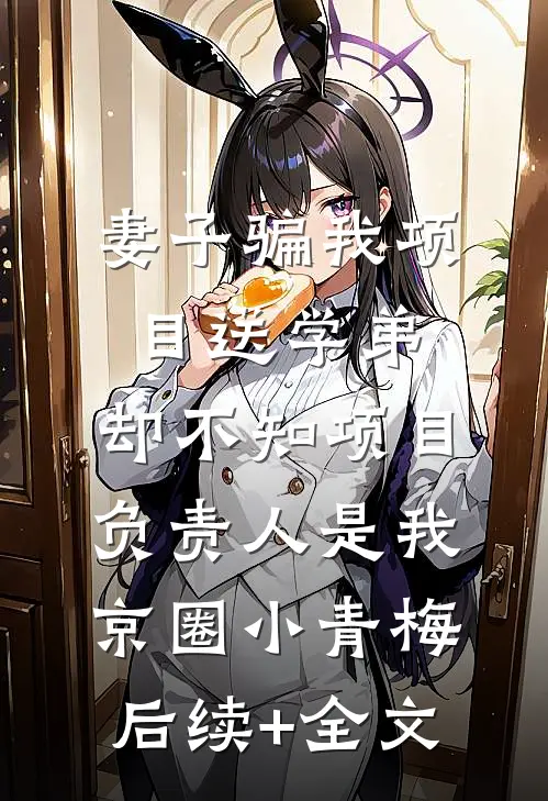 妻子骗我项目送学弟，却不知项目负责人是我京圈小青梅后续+全文