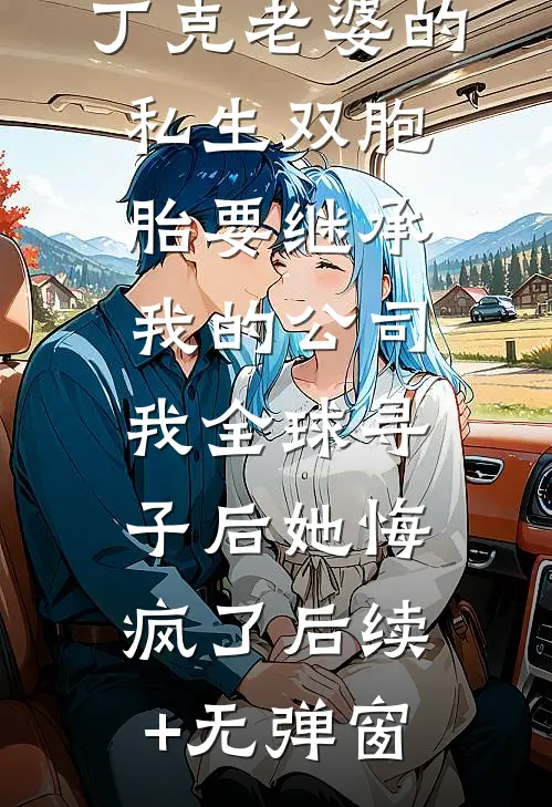 丁克老婆的私生双胞胎要继承我的公司，我全球寻子后她悔疯了后续+无弹窗