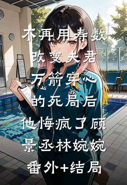 不再用寿数改变夫君万箭穿心的死局后，他悔疯了顾景丞林婉婉(番外)+(结局)