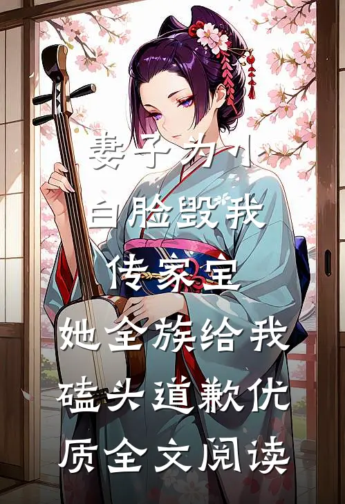 妻子为小白脸毁我传家宝，她全族给我磕头道歉优质全文阅读
