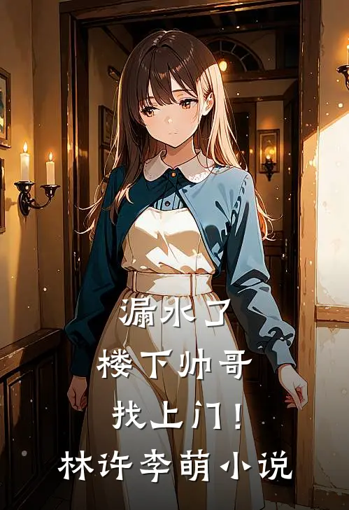 漏水了，楼下帅哥找上门！林许李萌小说