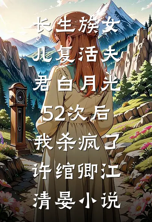 长生族女儿复活夫君白月光52次后，我杀疯了许绾卿江清晏小说