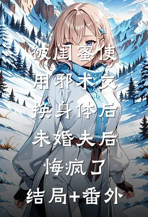 被闺蜜使用邪术交换身体后，未婚夫后悔疯了:结局+番外