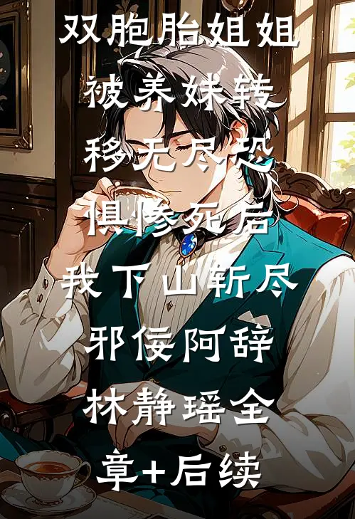 双胞胎姐姐被养妹转移无尽恐惧惨死后，我下山斩尽邪佞阿辞林静瑶全章+后续
