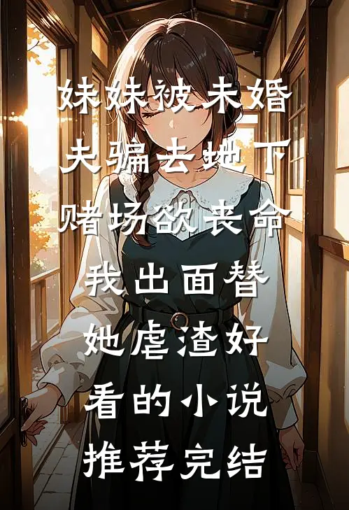 妹妹被未婚夫骗去地下赌场欲丧命，我出面替她虐渣好看的小说推荐完结