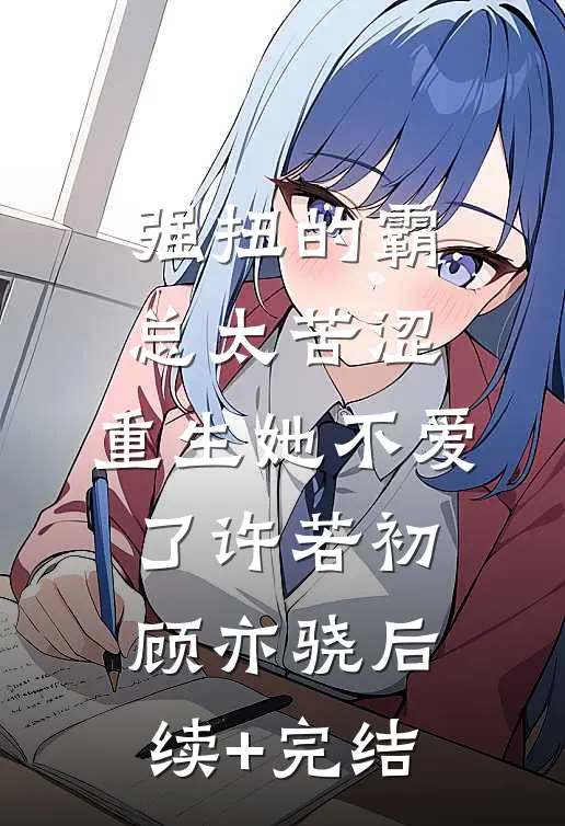 强扭的霸总太苦涩，重生她不爱了许若初顾亦骁后续+完结