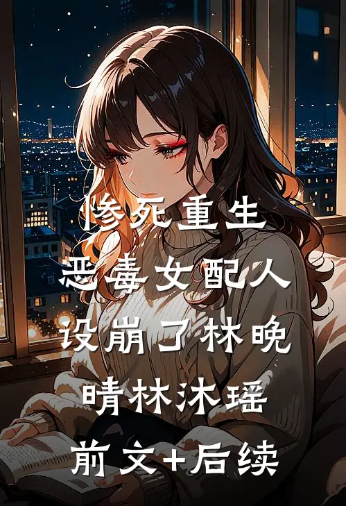 惨死重生，恶毒女配人设崩了林晚晴林沐瑶:前文+后续