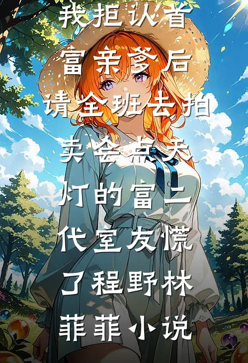 我拒认首富亲爹后，请全班去拍卖会点天灯的富二代室友慌了程野林菲菲小说
