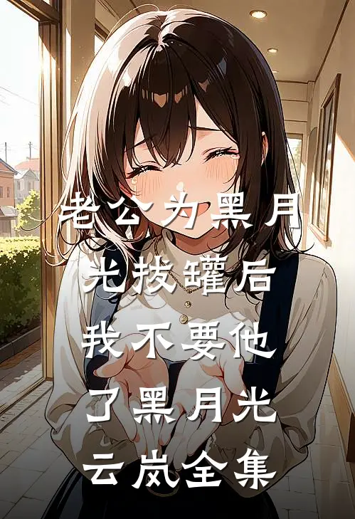 老公为黑月光拔罐后，我不要他了黑月光云岚全集