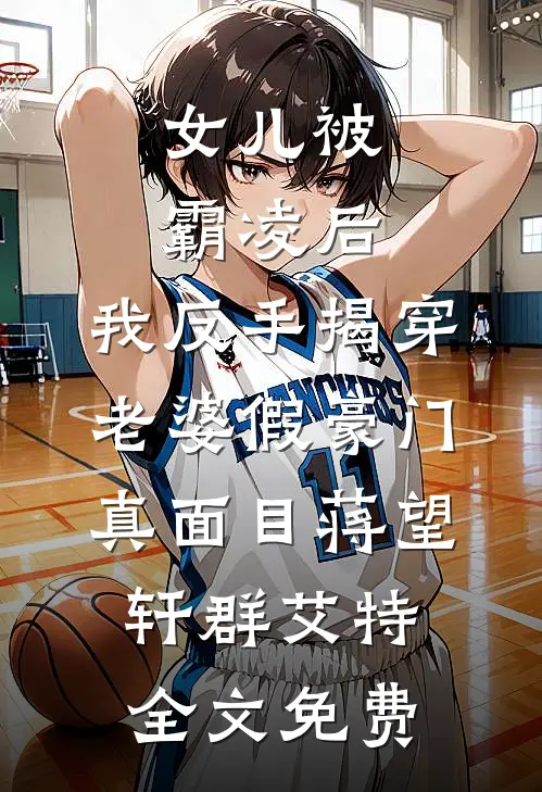 女儿被霸凌后，我反手揭穿老婆假豪门真面目蒋望轩群艾特全文免费