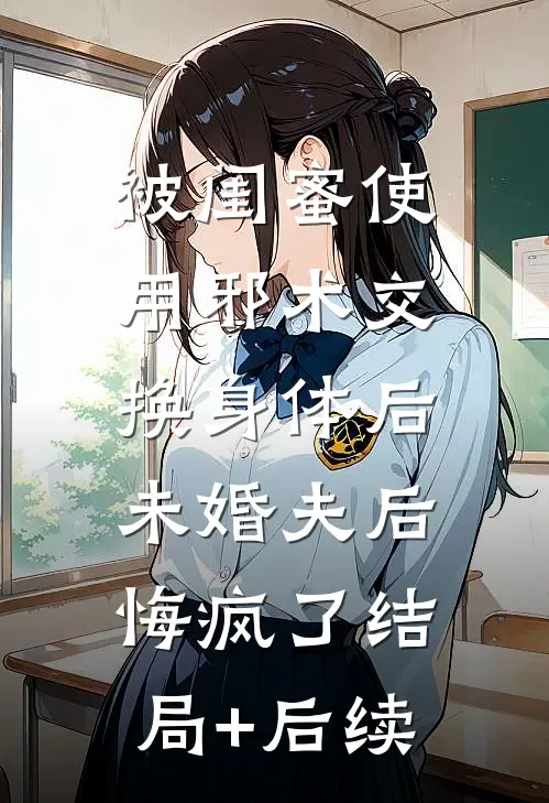 被闺蜜使用邪术交换身体后，未婚夫后悔疯了结局+后续