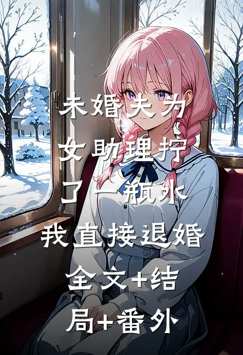 未婚夫为女助理拧了一瓶水，我直接退婚全文+结局+番外