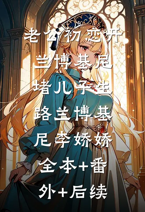 老公初恋开兰博基尼堵儿子生路兰博基尼李娇娇全本+番外+后续