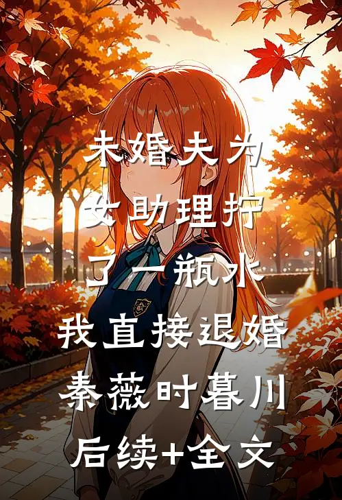 未婚夫为女助理拧了一瓶水，我直接退婚秦薇时暮川后续+全文