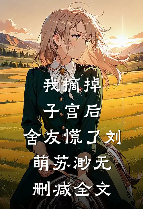 我摘掉子宫后，舍友慌了刘萌苏渺无删减全文