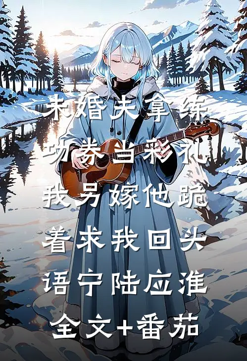 未婚夫拿练功券当彩礼，我另嫁他跪着求我回头语宁陆应淮全文+番茄