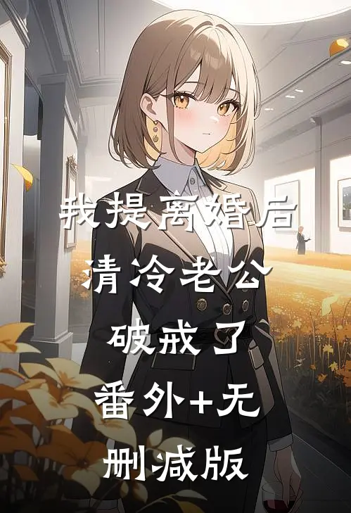 我提离婚后，清冷老公破戒了:番外+无删减版