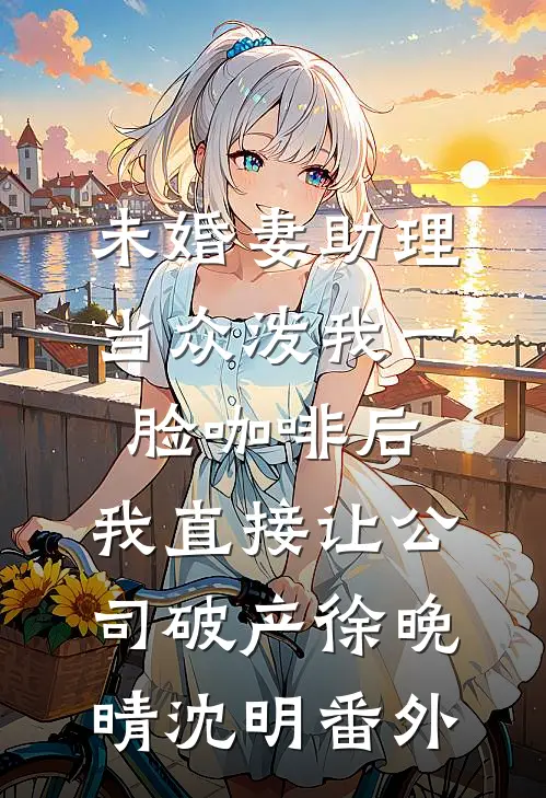 未婚妻助理当众泼我一脸咖啡后，我直接让公司破产徐晚晴沈明番外
