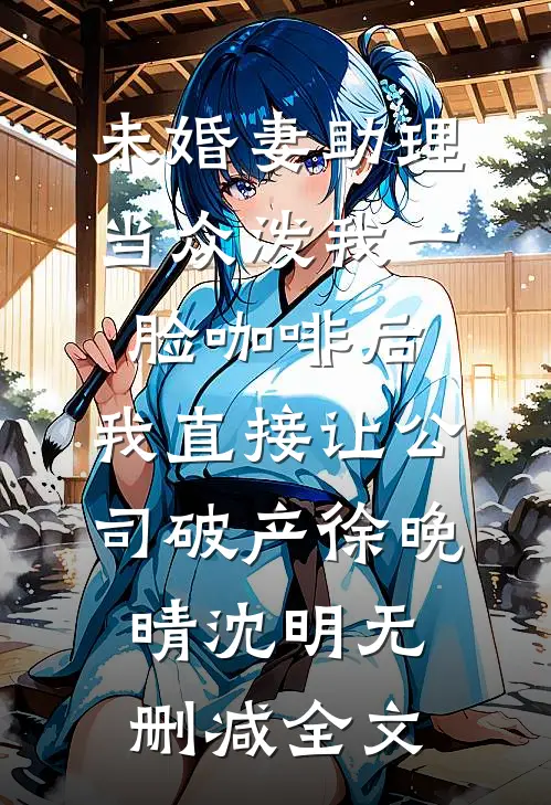 未婚妻助理当众泼我一脸咖啡后，我直接让公司破产徐晚晴沈明无删减全文