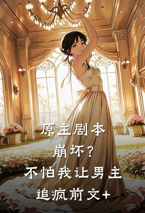 原主剧本崩坏？不怕，我让男主追疯前文+