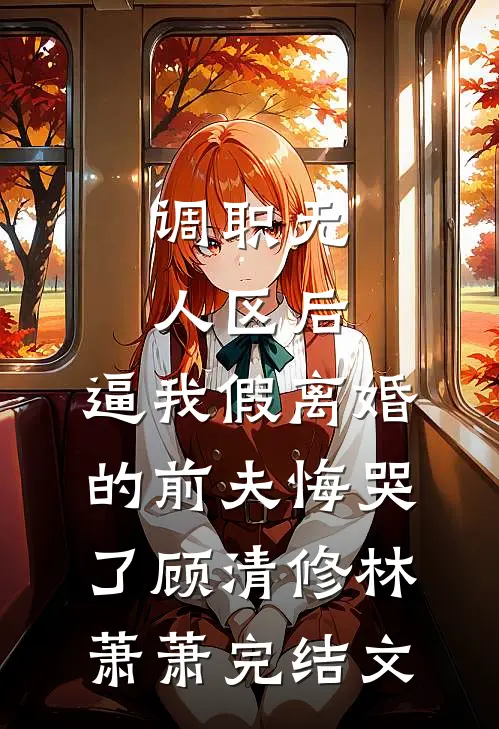 调职无人区后，逼我假离婚的前夫悔哭了顾清修林萧萧完结文