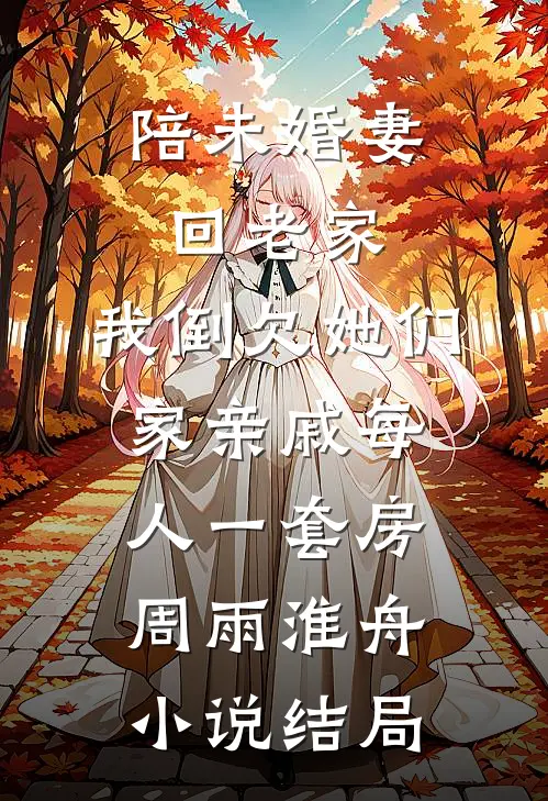陪未婚妻回老家，我倒欠她们家亲戚每人一套房周雨淮舟小说结局