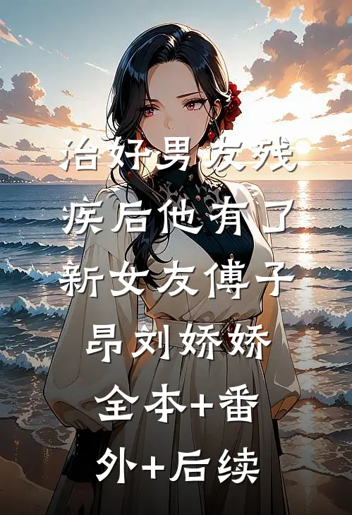 治好男友残疾后他有了新女友傅子昂刘娇娇:全本+番外+后续