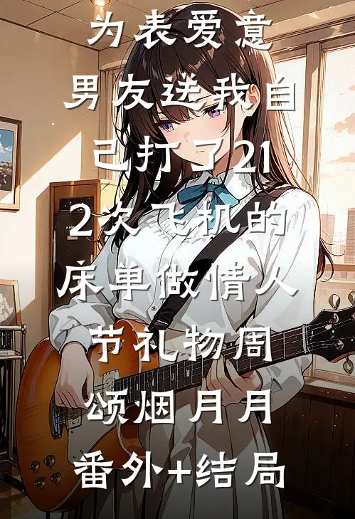 为表爱意，男友送我自己打了212次飞机的床单做情人节礼物周颂烟月月:(番外)+(结局)
