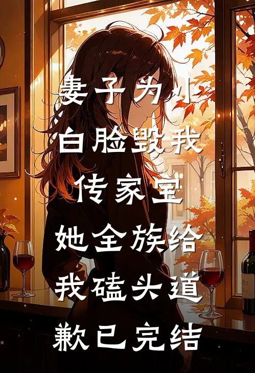 妻子为小白脸毁我传家宝，她全族给我磕头道歉已完结