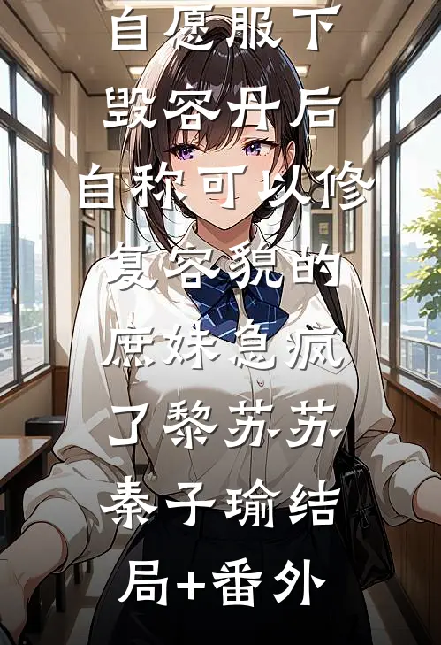 自愿服下毁容丹后，自称可以修复容貌的庶妹急疯了黎苏苏秦子瑜结局+番外