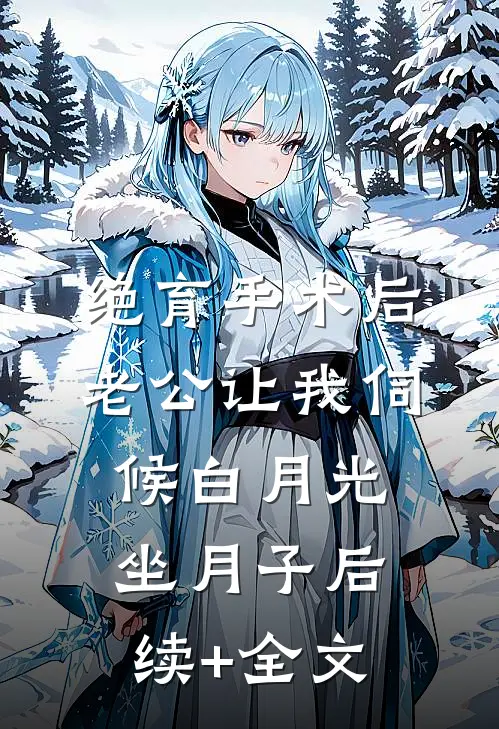 绝育手术后，老公让我伺候白月光坐月子后续+全文