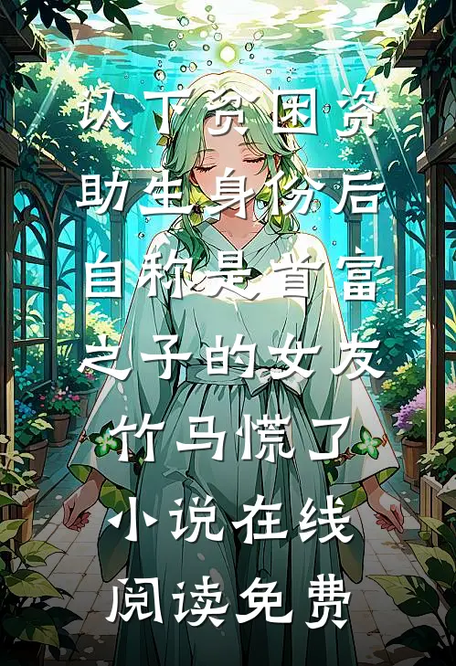 认下贫困资助生身份后，自称是首富之子的女友竹马慌了小说在线阅读免费