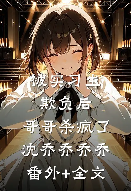 被实习生欺负后，哥哥杀疯了沈乔乔乔乔(番外)+(全文)