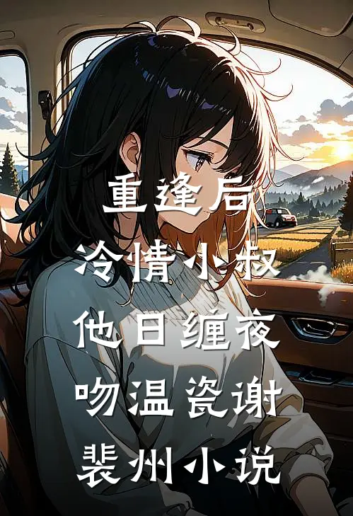 重逢后，冷情小叔他日缠夜吻温瓷谢裴州小说