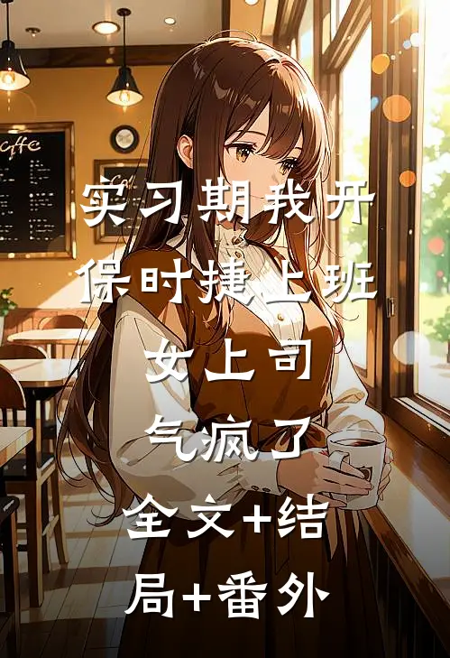 实习期我开保时捷上班，女上司气疯了:全文+结局+番外