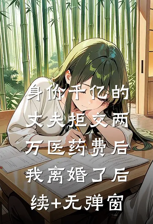 身价千亿的丈夫拒交两万医药费后，我离婚了后续+无弹窗
