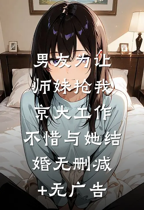 男友为让师妹抢我京大工作，不惜与她结婚无删减+无广告