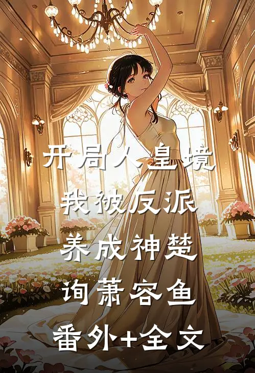 开局人皇境，我被反派养成神楚询萧容鱼:(番外)+(全文)