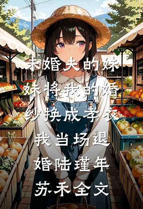 未婚夫的妹妹将我的婚纱换成孝衣，我当场退婚陆瑾年苏禾全文