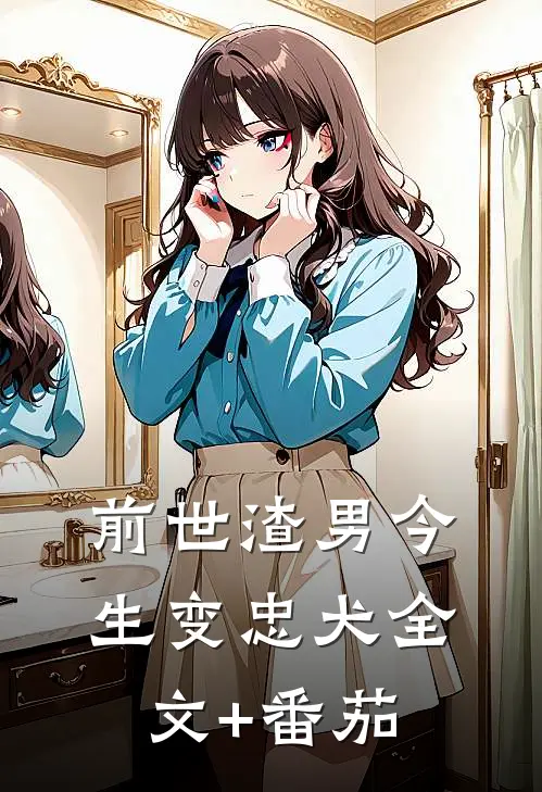 前世渣男今生变忠犬全文+番茄