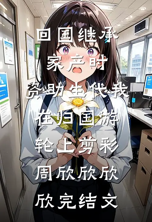 回国继承家产时，资助生代我在归国游轮上剪彩周欣欣欣欣完结文