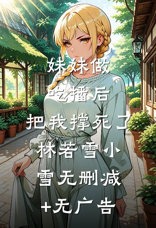 妹妹做吃播后，把我撑死了林若雪小雪无删减+无广告