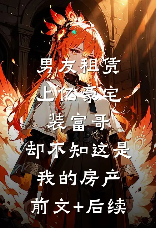 男友租赁上亿豪宅装富哥，却不知这是我的房产:前文+后续