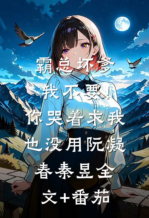 霸总坏爹我不要！你哭着求我也没用阮凝春秦昱全文+番茄